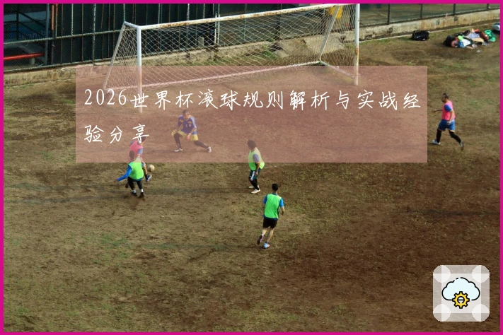 2026世界杯滚球规则解析与实战经验分享