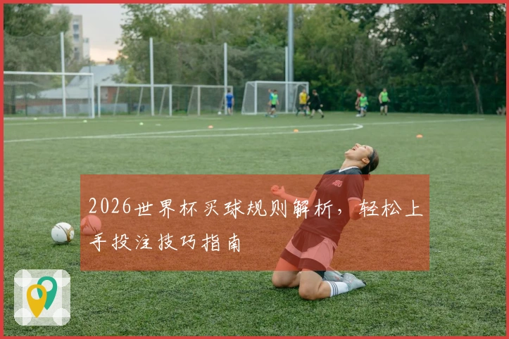 2026世界杯买球规则解析，轻松上手投注技巧指南