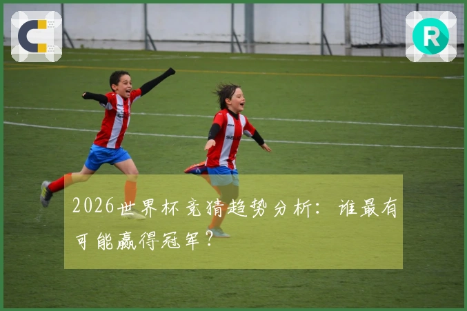 2026世界杯竞猜趋势分析:谁最有可能赢得冠军?