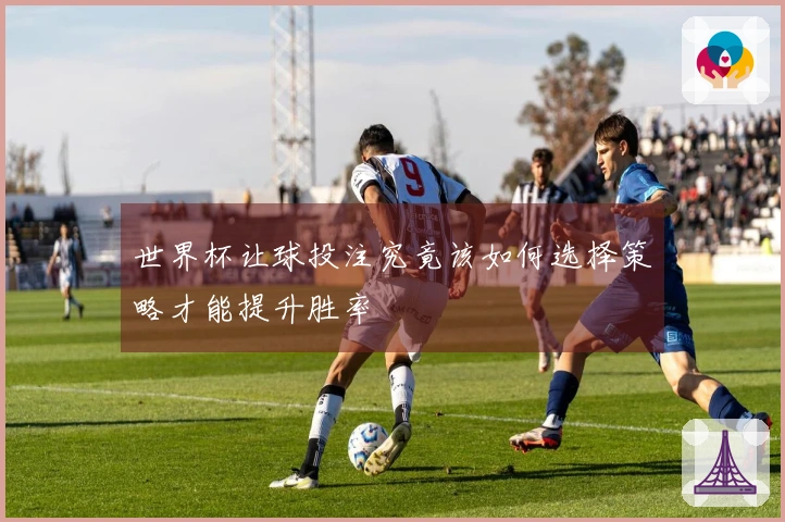 世界杯让球投注究竟该如何选择策略才能提升胜率