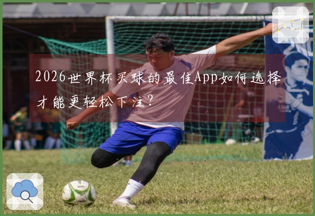 2026世界杯买球的最佳App如何选择才能更轻松下注？