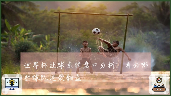 世界杯让球竞猜盘口分析：看好哪些球队逆袭翻盘