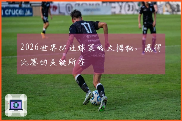 2026世界杯让球策略大揭秘,赢得比赛的关键所在