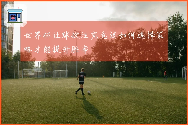 世界杯让球投注究竟该如何选择策略才能提升胜率
