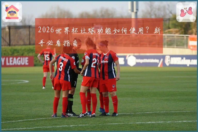 2026世界杯让球功能如何使用？新手必看指南