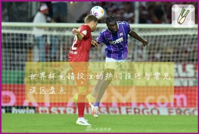 世界杯竞猜投注的热门技巧与常见误区盘点