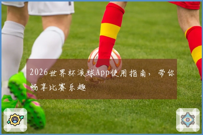 2026世界杯滚球App使用指南,带你畅享比赛乐趣