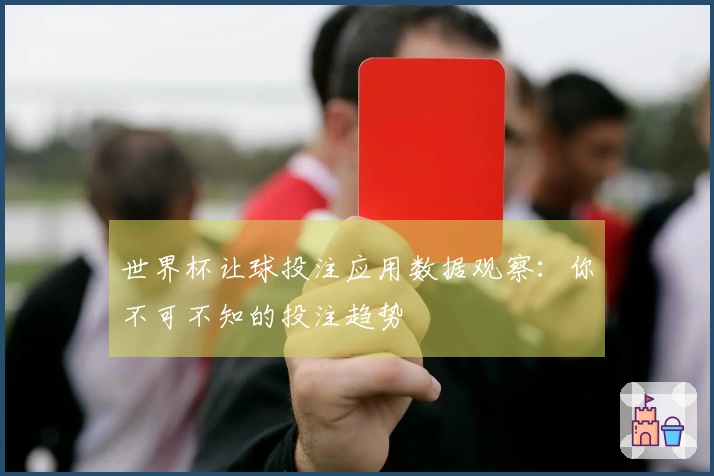 世界杯让球投注应用数据观察：你不可不知的投注趋势