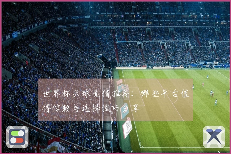世界杯买球竞猜推荐：哪些平台值得信赖与选择技巧分享